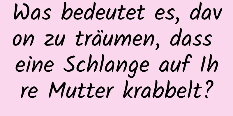 Was bedeutet es, davon zu träumen, dass eine Schlange auf Ihre Mutter krabbelt?