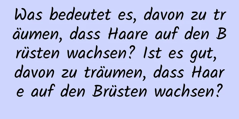 Was bedeutet es, davon zu träumen, dass Haare auf den Brüsten wachsen? Ist es gut, davon zu träumen, dass Haare auf den Brüsten wachsen?