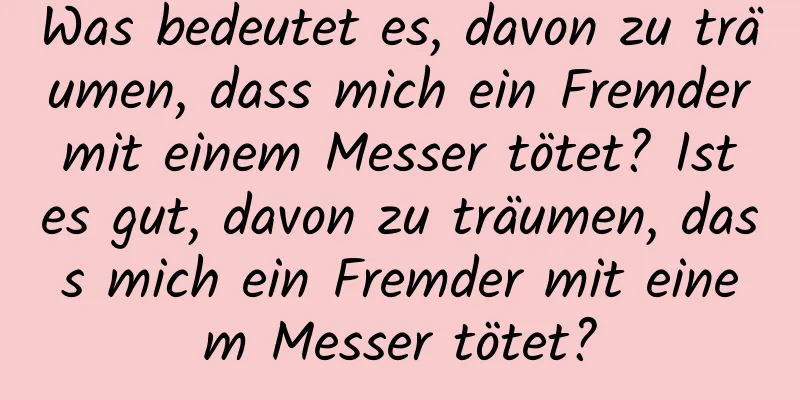 Was bedeutet es, davon zu träumen, dass mich ein Fremder mit einem Messer tötet? Ist es gut, davon zu träumen, dass mich ein Fremder mit einem Messer tötet?