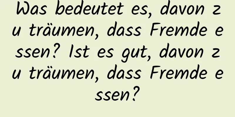 Was bedeutet es, davon zu träumen, dass Fremde essen? Ist es gut, davon zu träumen, dass Fremde essen?