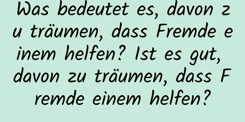 Was bedeutet es, davon zu träumen, dass Fremde einem helfen? Ist es gut, davon zu träumen, dass Fremde einem helfen?