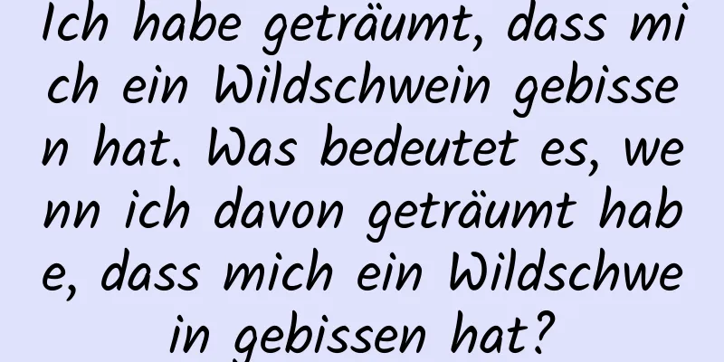 Ich habe geträumt, dass mich ein Wildschwein gebissen hat. Was bedeutet es, wenn ich davon geträumt habe, dass mich ein Wildschwein gebissen hat?