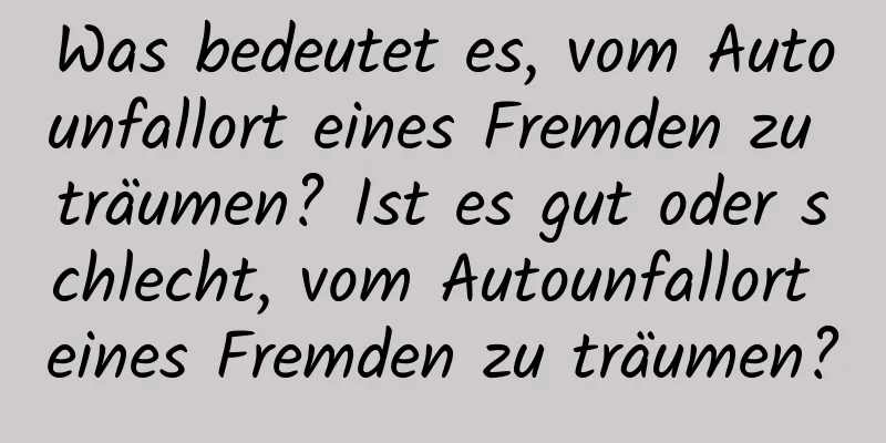 Was bedeutet es, vom Autounfallort eines Fremden zu träumen? Ist es gut oder schlecht, vom Autounfallort eines Fremden zu träumen?