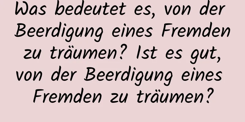 Was bedeutet es, von der Beerdigung eines Fremden zu träumen? Ist es gut, von der Beerdigung eines Fremden zu träumen?