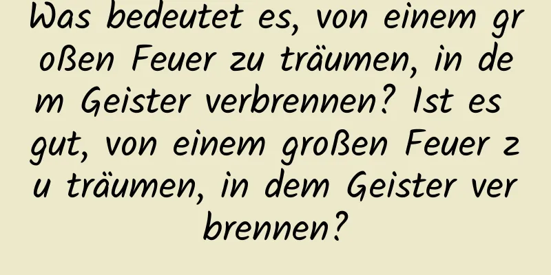 Was bedeutet es, von einem großen Feuer zu träumen, in dem Geister verbrennen? Ist es gut, von einem großen Feuer zu träumen, in dem Geister verbrennen?