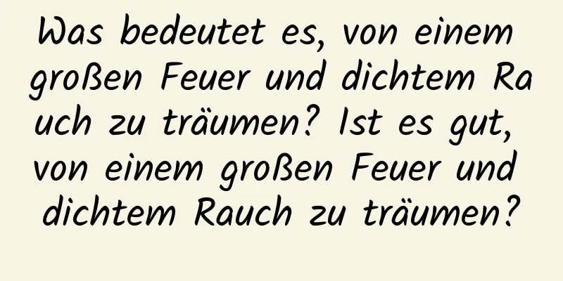 Was bedeutet es, von einem großen Feuer und dichtem Rauch zu träumen? Ist es gut, von einem großen Feuer und dichtem Rauch zu träumen?