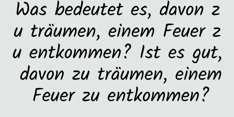 Was bedeutet es, davon zu träumen, einem Feuer zu entkommen? Ist es gut, davon zu träumen, einem Feuer zu entkommen?