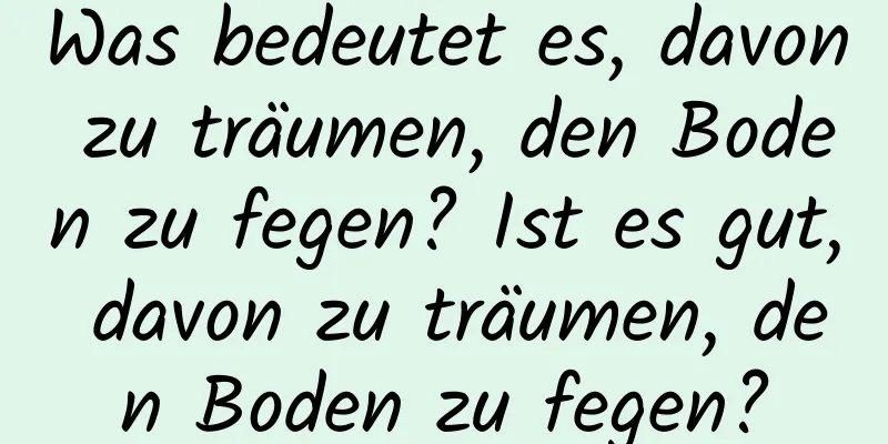 Was bedeutet es, davon zu träumen, den Boden zu fegen? Ist es gut, davon zu träumen, den Boden zu fegen?