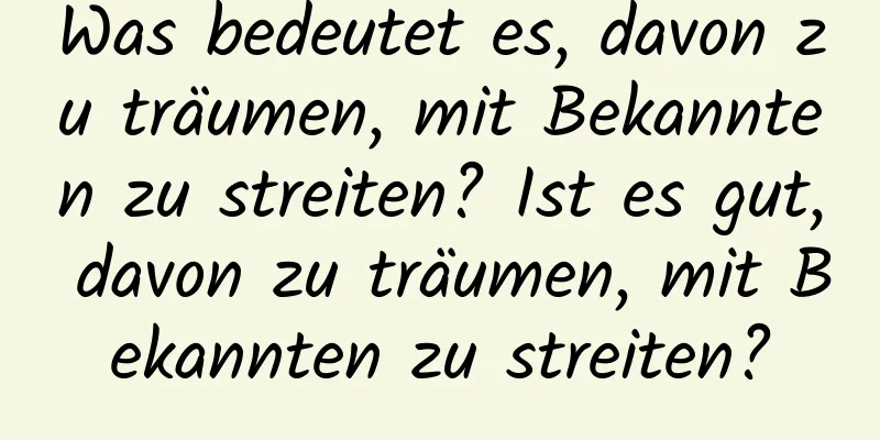 Was bedeutet es, davon zu träumen, mit Bekannten zu streiten? Ist es gut, davon zu träumen, mit Bekannten zu streiten?