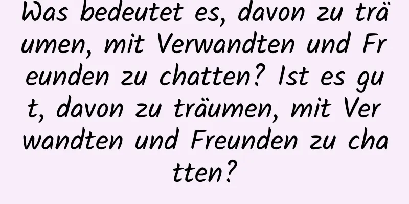 Was bedeutet es, davon zu träumen, mit Verwandten und Freunden zu chatten? Ist es gut, davon zu träumen, mit Verwandten und Freunden zu chatten?