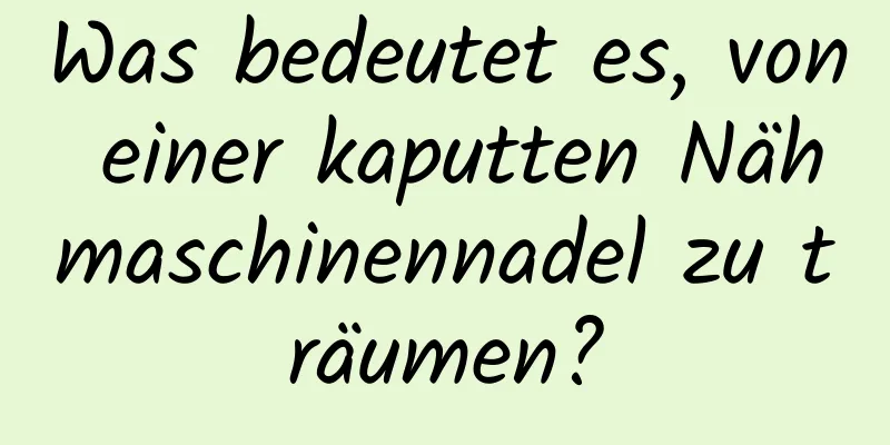 Was bedeutet es, von einer kaputten Nähmaschinennadel zu träumen?