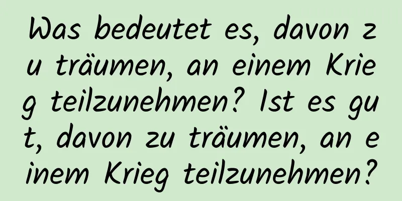 Was bedeutet es, davon zu träumen, an einem Krieg teilzunehmen? Ist es gut, davon zu träumen, an einem Krieg teilzunehmen?