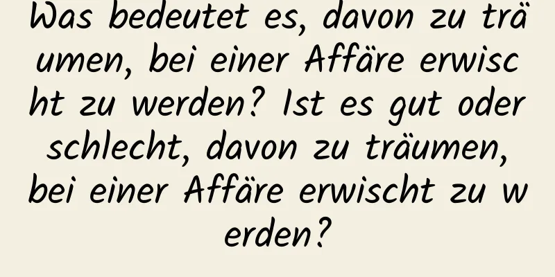 Was bedeutet es, davon zu träumen, bei einer Affäre erwischt zu werden? Ist es gut oder schlecht, davon zu träumen, bei einer Affäre erwischt zu werden?