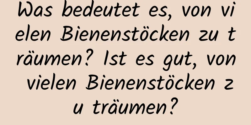 Was bedeutet es, von vielen Bienenstöcken zu träumen? Ist es gut, von vielen Bienenstöcken zu träumen?