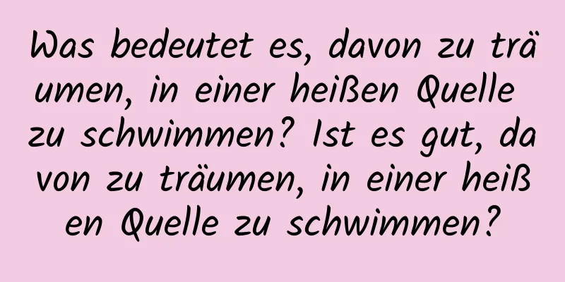 Was bedeutet es, davon zu träumen, in einer heißen Quelle zu schwimmen? Ist es gut, davon zu träumen, in einer heißen Quelle zu schwimmen?