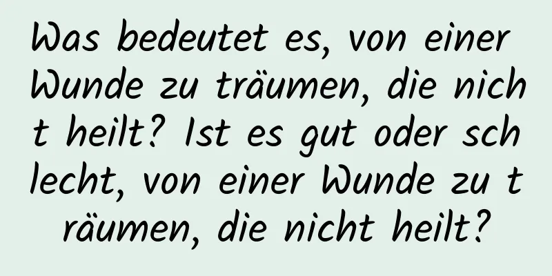 Was bedeutet es, von einer Wunde zu träumen, die nicht heilt? Ist es gut oder schlecht, von einer Wunde zu träumen, die nicht heilt?