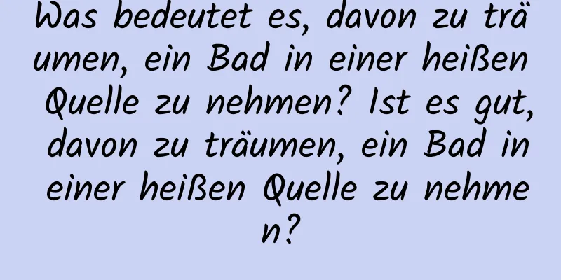 Was bedeutet es, davon zu träumen, ein Bad in einer heißen Quelle zu nehmen? Ist es gut, davon zu träumen, ein Bad in einer heißen Quelle zu nehmen?