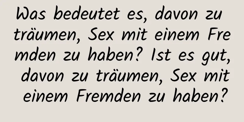 Was bedeutet es, davon zu träumen, Sex mit einem Fremden zu haben? Ist es gut, davon zu träumen, Sex mit einem Fremden zu haben?