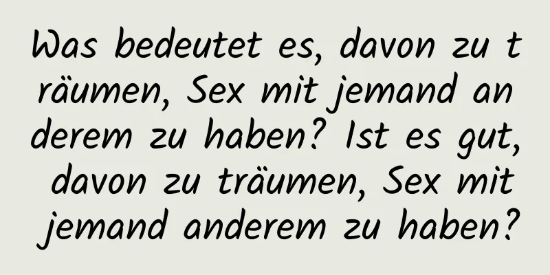 Was bedeutet es, davon zu träumen, Sex mit jemand anderem zu haben? Ist es gut, davon zu träumen, Sex mit jemand anderem zu haben?