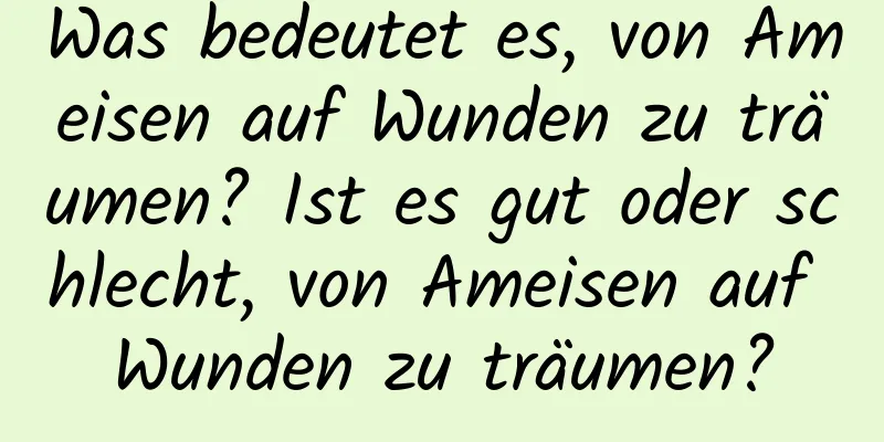 Was bedeutet es, von Ameisen auf Wunden zu träumen? Ist es gut oder schlecht, von Ameisen auf Wunden zu träumen?