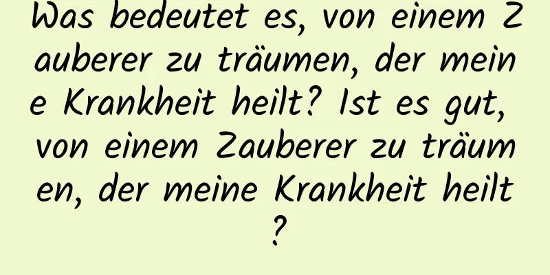 Was bedeutet es, von einem Zauberer zu träumen, der meine Krankheit heilt? Ist es gut, von einem Zauberer zu träumen, der meine Krankheit heilt?