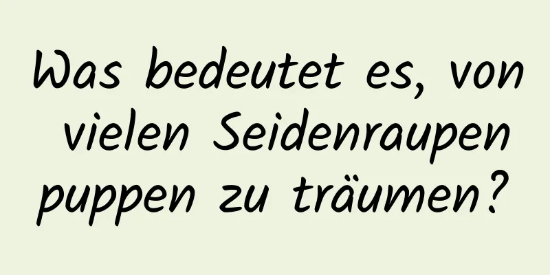 Was bedeutet es, von vielen Seidenraupenpuppen zu träumen?