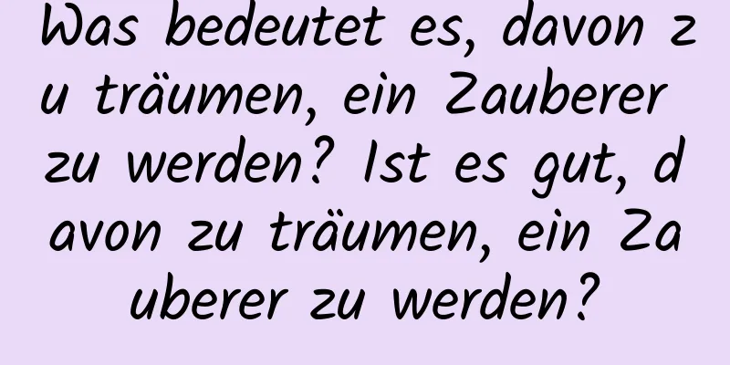 Was bedeutet es, davon zu träumen, ein Zauberer zu werden? Ist es gut, davon zu träumen, ein Zauberer zu werden?