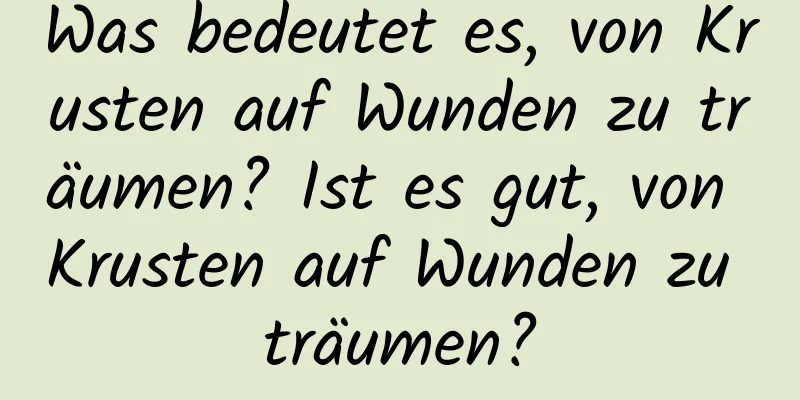 Was bedeutet es, von Krusten auf Wunden zu träumen? Ist es gut, von Krusten auf Wunden zu träumen?