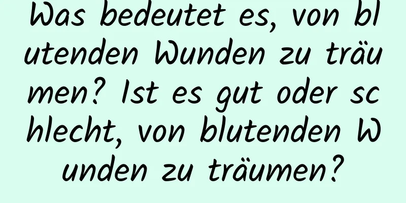 Was bedeutet es, von blutenden Wunden zu träumen? Ist es gut oder schlecht, von blutenden Wunden zu träumen?