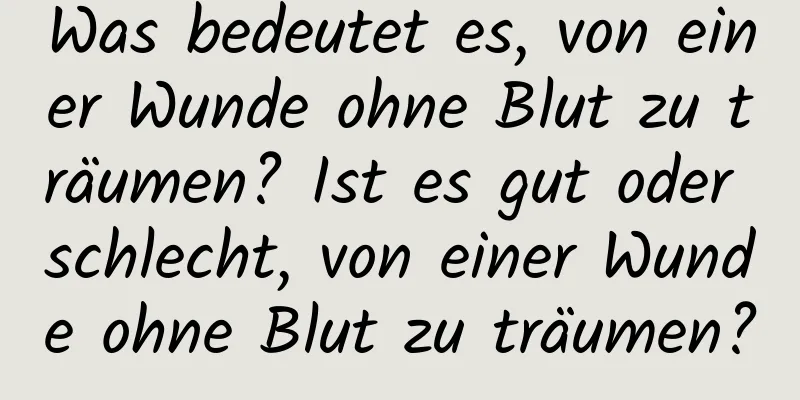 Was bedeutet es, von einer Wunde ohne Blut zu träumen? Ist es gut oder schlecht, von einer Wunde ohne Blut zu träumen?