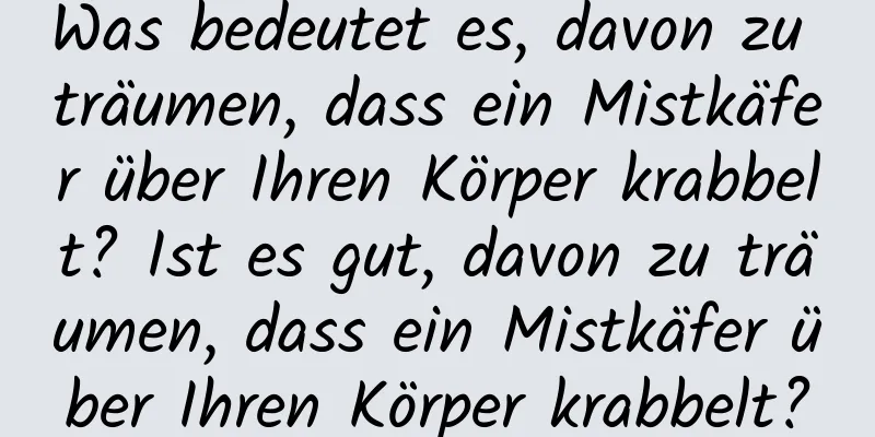 Was bedeutet es, davon zu träumen, dass ein Mistkäfer über Ihren Körper krabbelt? Ist es gut, davon zu träumen, dass ein Mistkäfer über Ihren Körper krabbelt?