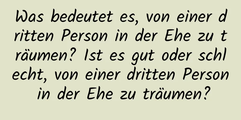 Was bedeutet es, von einer dritten Person in der Ehe zu träumen? Ist es gut oder schlecht, von einer dritten Person in der Ehe zu träumen?