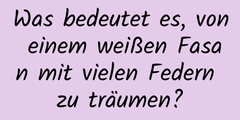 Was bedeutet es, von einem weißen Fasan mit vielen Federn zu träumen?