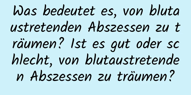 Was bedeutet es, von blutaustretenden Abszessen zu träumen? Ist es gut oder schlecht, von blutaustretenden Abszessen zu träumen?