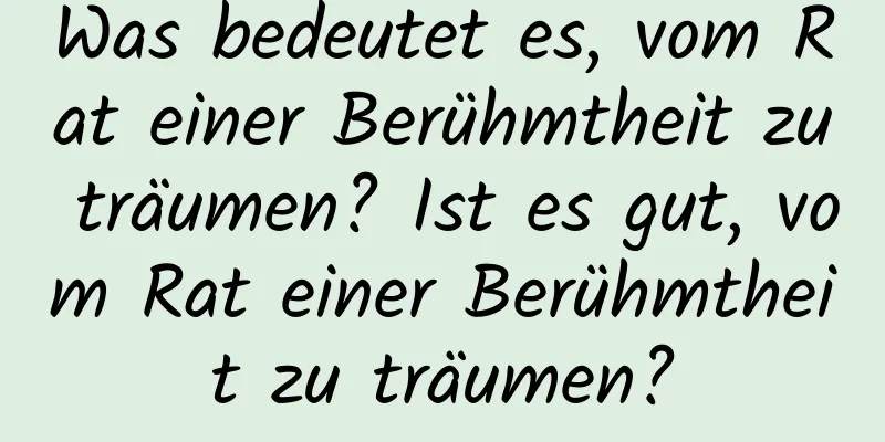 Was bedeutet es, vom Rat einer Berühmtheit zu träumen? Ist es gut, vom Rat einer Berühmtheit zu träumen?