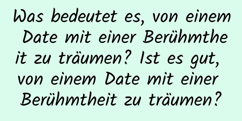 Was bedeutet es, von einem Date mit einer Berühmtheit zu träumen? Ist es gut, von einem Date mit einer Berühmtheit zu träumen?