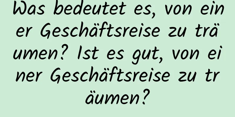 Was bedeutet es, von einer Geschäftsreise zu träumen? Ist es gut, von einer Geschäftsreise zu träumen?