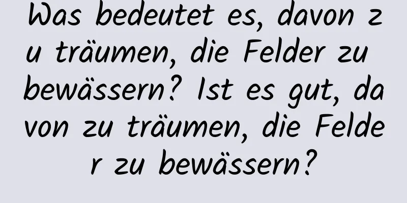 Was bedeutet es, davon zu träumen, die Felder zu bewässern? Ist es gut, davon zu träumen, die Felder zu bewässern?