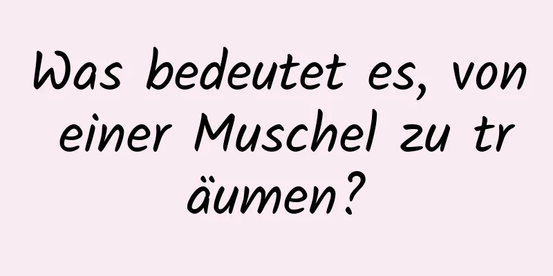 Was bedeutet es, von einer Muschel zu träumen?