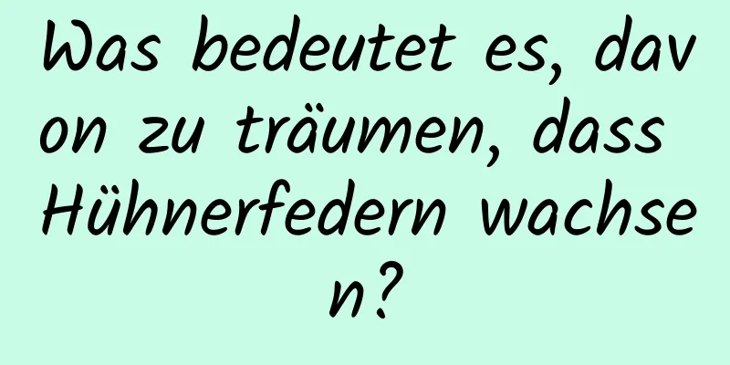 Was bedeutet es, davon zu träumen, dass Hühnerfedern wachsen?