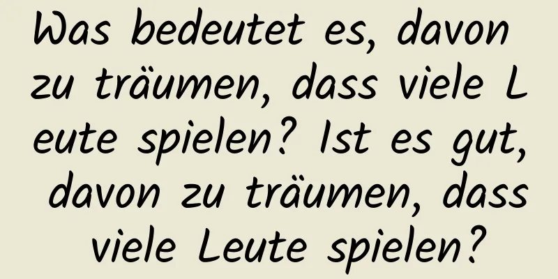 Was bedeutet es, davon zu träumen, dass viele Leute spielen? Ist es gut, davon zu träumen, dass viele Leute spielen?