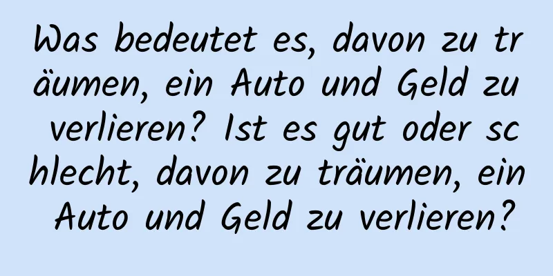 Was bedeutet es, davon zu träumen, ein Auto und Geld zu verlieren? Ist es gut oder schlecht, davon zu träumen, ein Auto und Geld zu verlieren?