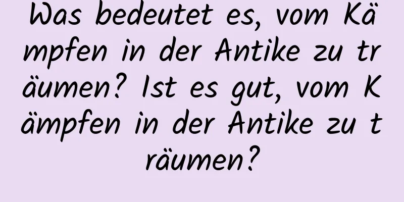 Was bedeutet es, vom Kämpfen in der Antike zu träumen? Ist es gut, vom Kämpfen in der Antike zu träumen?