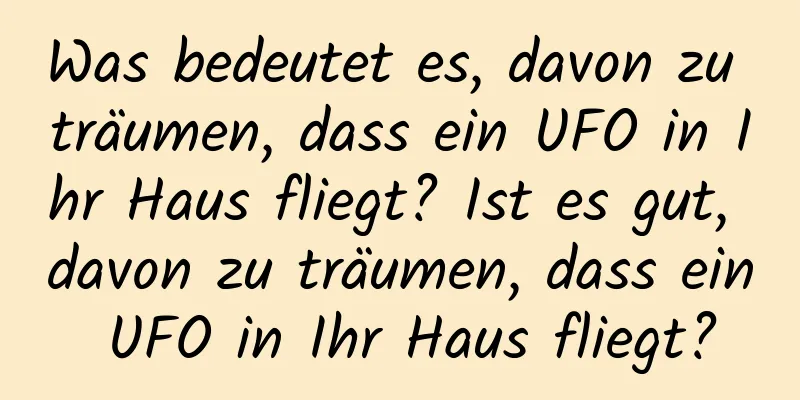 Was bedeutet es, davon zu träumen, dass ein UFO in Ihr Haus fliegt? Ist es gut, davon zu träumen, dass ein UFO in Ihr Haus fliegt?