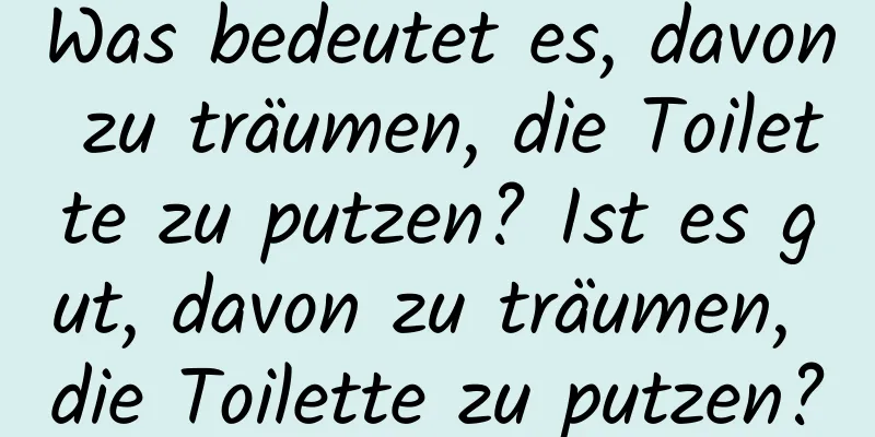 Was bedeutet es, davon zu träumen, die Toilette zu putzen? Ist es gut, davon zu träumen, die Toilette zu putzen?