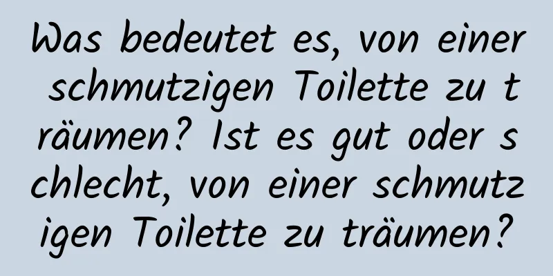 Was bedeutet es, von einer schmutzigen Toilette zu träumen? Ist es gut oder schlecht, von einer schmutzigen Toilette zu träumen?