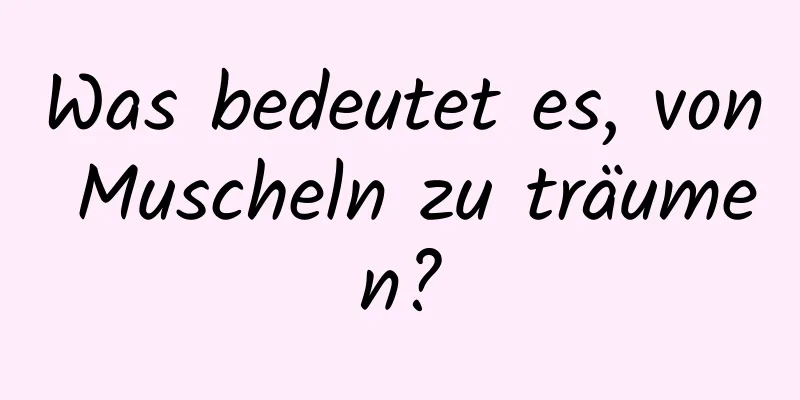 Was bedeutet es, von Muscheln zu träumen?