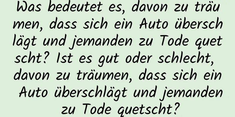 Was bedeutet es, davon zu träumen, dass sich ein Auto überschlägt und jemanden zu Tode quetscht? Ist es gut oder schlecht, davon zu träumen, dass sich ein Auto überschlägt und jemanden zu Tode quetscht?