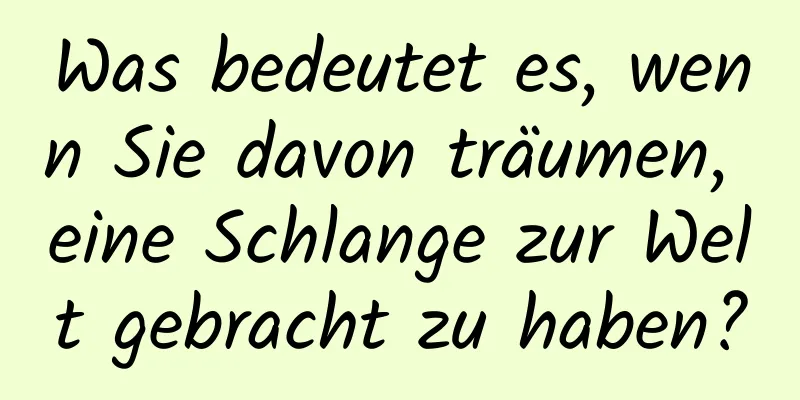 Was bedeutet es, wenn Sie davon träumen, eine Schlange zur Welt gebracht zu haben?