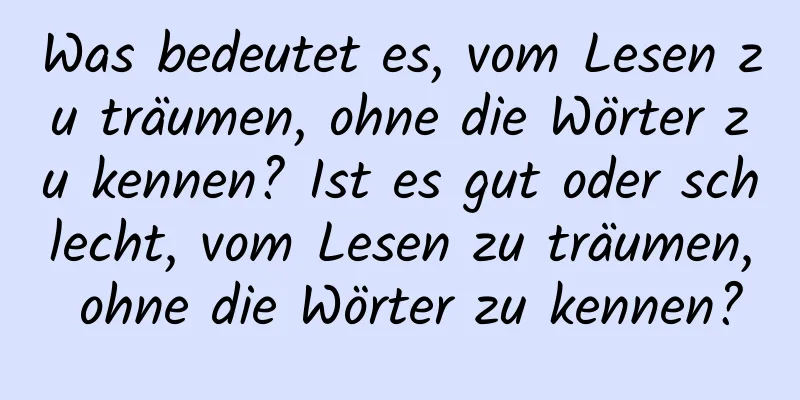 Was bedeutet es, vom Lesen zu träumen, ohne die Wörter zu kennen? Ist es gut oder schlecht, vom Lesen zu träumen, ohne die Wörter zu kennen?